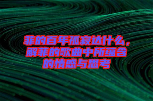 菲的百年孤寂達什么，解菲的歌曲中所蘊含的情感與思考
