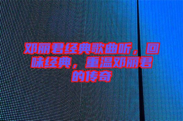 鄧麗君經(jīng)典歌曲聽，回味經(jīng)典，重溫鄧麗君的傳奇
