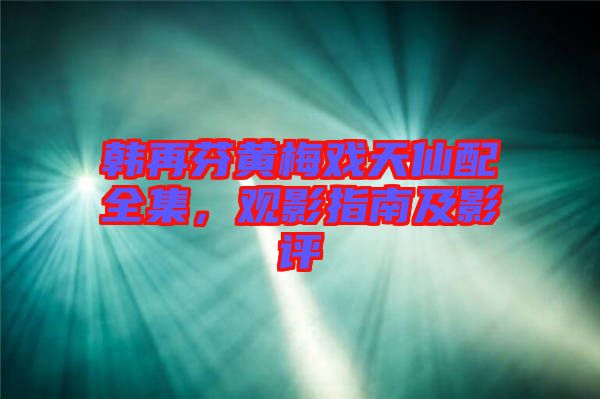 韓再芬黃梅戲天仙配全集，觀影指南及影評