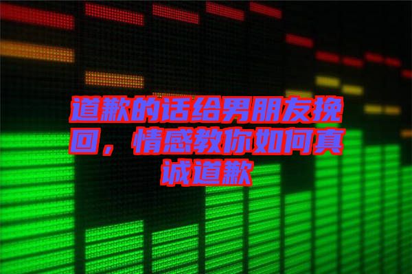 道歉的話(huà)給男朋友挽回,情感教你如何真誠(chéng)道歉