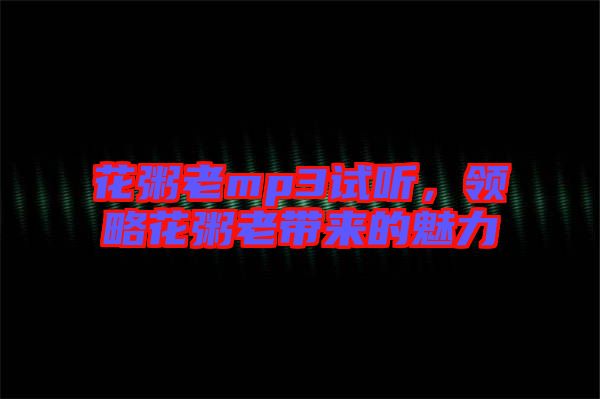 花粥老mp3試聽，領(lǐng)略花粥老帶來(lái)的魅力
