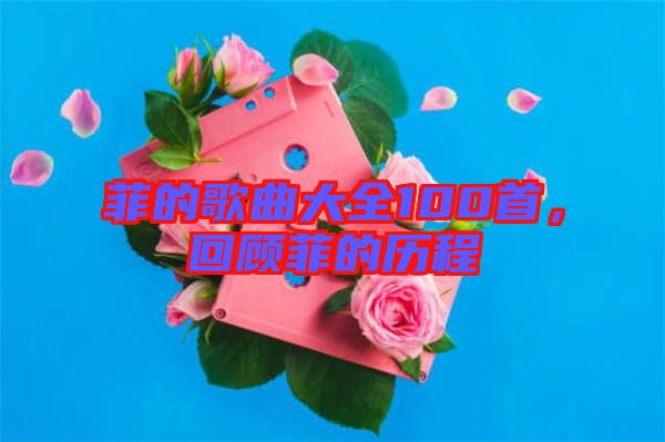 菲的歌曲大全100首，回顧菲的歷程