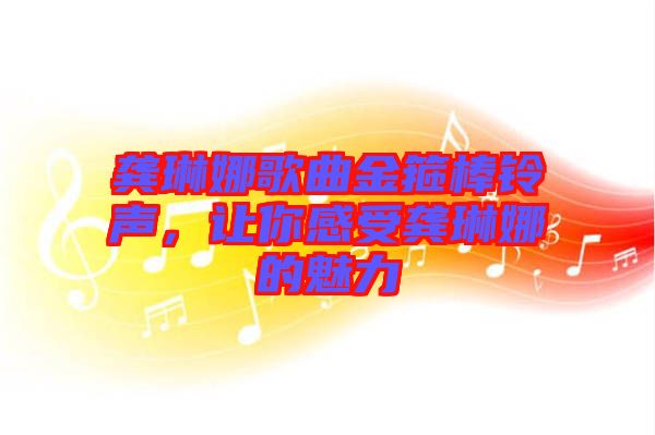 龔琳娜歌曲金箍棒鈴聲，讓你感受龔琳娜的魅力