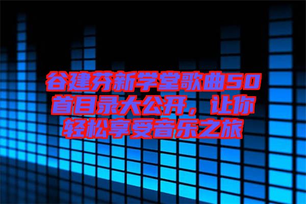 谷建芬新學堂歌曲50首目錄大公開，讓你輕松享受音樂之旅