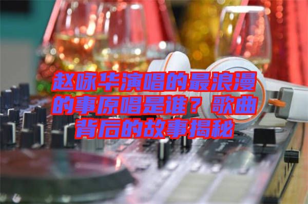 趙詠華演唱的最浪漫的事原唱是誰？歌曲背后的故事揭秘