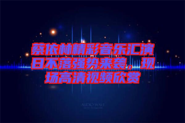 蔡依林精彩音樂匯演日不落強勢來襲,現場高清視頻欣賞
