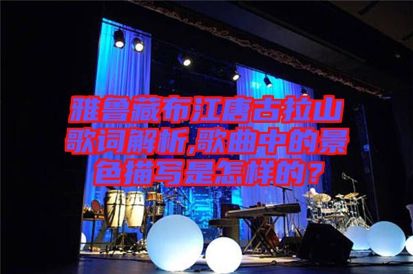 雅魯藏布江唐古拉山歌詞解析,歌曲中的景色描寫是怎樣的?