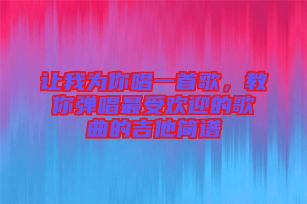 讓我為你唱一首歌,教你彈唱最受歡迎的歌曲的吉他簡(jiǎn)譜
