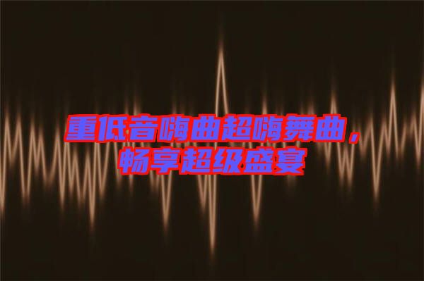 重低音嗨曲超嗨舞曲,暢享超級(jí)盛宴