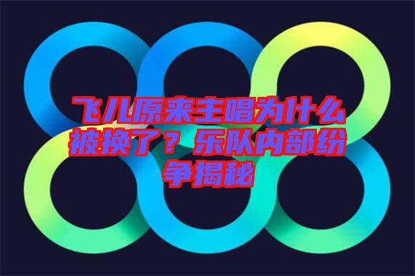 飛兒原來主唱為什么被換了？樂隊內部紛爭揭秘