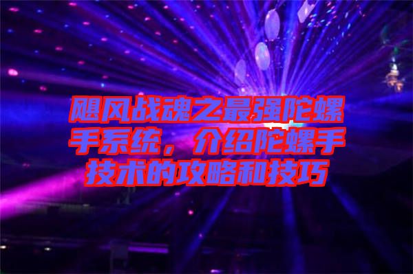 颶風戰(zhàn)魂之最強陀螺手系統(tǒng),介紹陀螺手技術(shù)的攻略和技巧