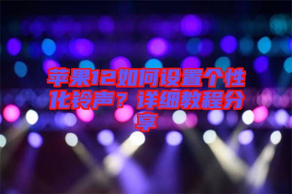 蘋果12如何設(shè)置個(gè)性化鈴聲?詳細(xì)教程分享