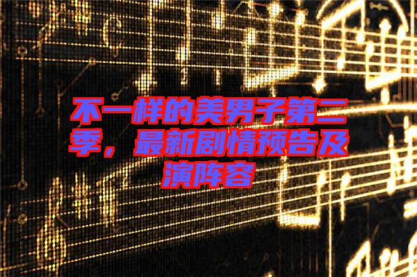 不一樣的美男子第二季,最新劇情預(yù)告及演陣容