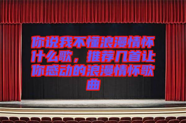 你說(shuō)我不懂浪漫情懷什么歌,推薦幾首讓你感動(dòng)的浪漫情懷歌曲
