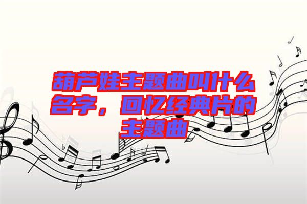 葫蘆娃主題曲叫什么名字，回憶經典片的主題曲