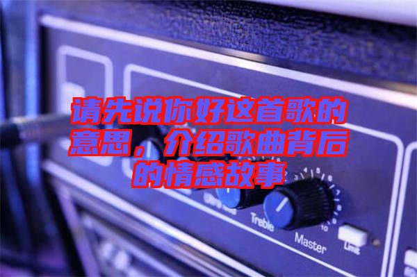 請(qǐng)先說你好這首歌的意思,介紹歌曲背后的情感故事