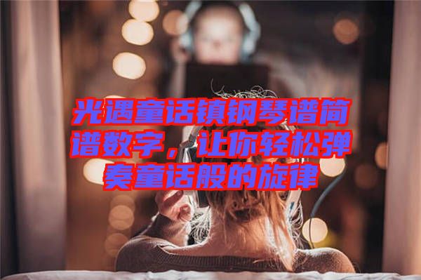 光遇童話鎮鋼琴譜簡譜數字，讓你輕松彈奏童話般的旋律