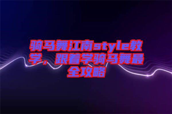騎馬舞江南style教學(xué),跟著學(xué)騎馬舞最全攻略