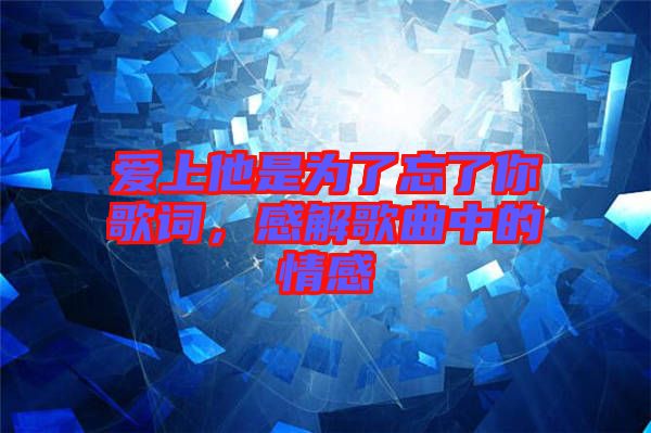 愛上他是為了忘了你歌詞，感解歌曲中的情感