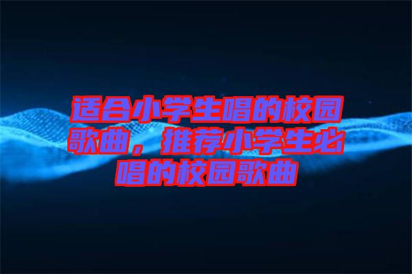 適合小學(xué)生唱的校園歌曲，推薦小學(xué)生必唱的校園歌曲