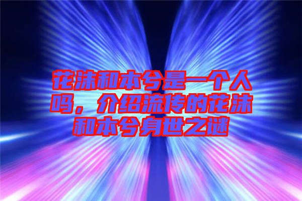 花沫和本兮是一個人嗎，介紹流傳的花沫和本兮身世之謎