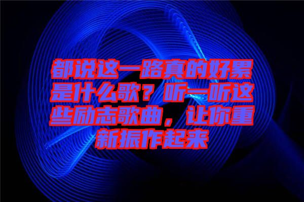 都說這一路真的好累是什么歌？聽一聽這些勵志歌曲，讓你重新振作起來