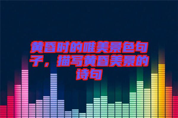 黃昏時的唯美景色句子，描寫黃昏美景的詩句