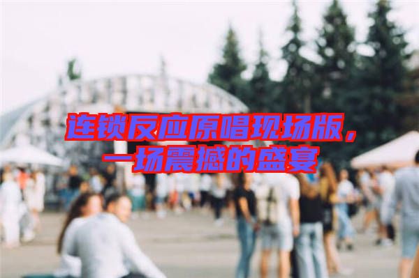 連鎖反應原唱現場版,一場震撼的盛宴