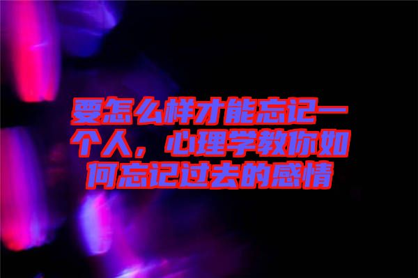 要怎么樣才能忘記一個人，心理學教你如何忘記過去的感情
