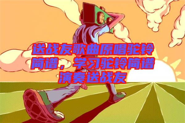 送戰(zhàn)友歌曲原唱駝鈴簡譜，學(xué)習(xí)駝鈴簡譜演奏送戰(zhàn)友