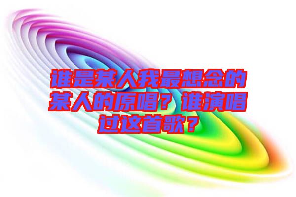 誰(shuí)是某人我最想念的某人的原唱？誰(shuí)演唱過這首歌？