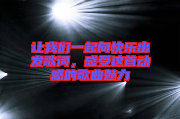 讓我們一起向快樂出發(fā)歌詞,感受這首動感的歌曲魅力