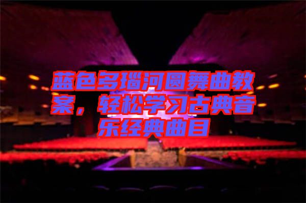 藍色多瑙河圓舞曲教案,輕松學習古典音樂經典曲目