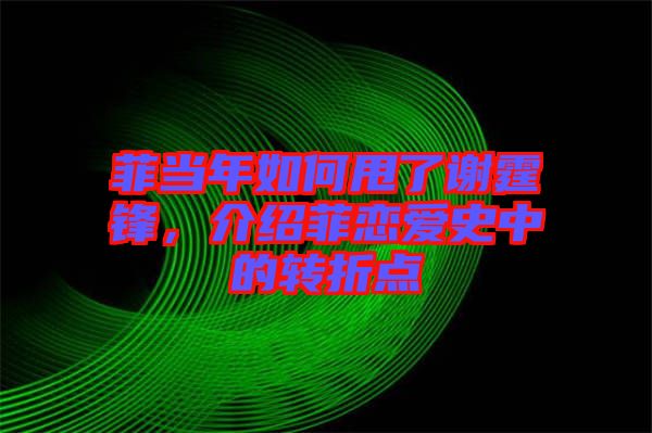 菲當(dāng)年如何甩了謝霆鋒，介紹菲戀愛史中的轉(zhuǎn)折點(diǎn)