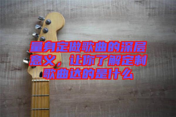 量身定做歌曲的深層意義，讓你了解定制歌曲達的是什么