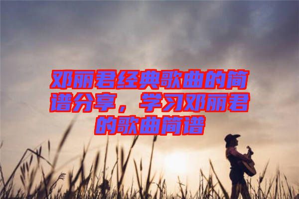 鄧麗君經(jīng)典歌曲的簡(jiǎn)譜分享,學(xué)習(xí)鄧麗君的歌曲簡(jiǎn)譜
