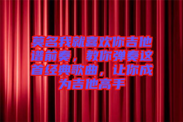 莫名我就喜歡你吉他譜前奏，教你彈奏這首經(jīng)典歌曲，讓你成為吉他高手