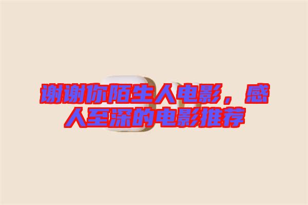 謝謝你陌生人電影，感人至深的電影推薦