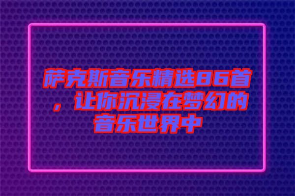 薩克斯音樂(lè)精選86首,讓你沉浸在夢(mèng)幻的音樂(lè)世界中