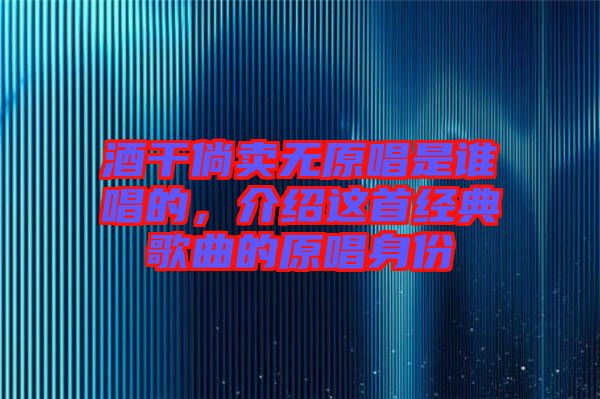酒干倘賣(mài)無(wú)原唱是誰(shuí)唱的,介紹這首經(jīng)典歌曲的原唱身份