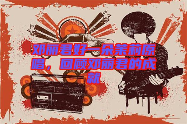 鄧麗君好一朵茉莉原唱，回顧?quán)圎惥某删? width=