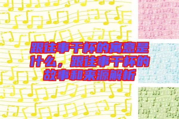 跟往事干杯的寓意是什么，跟往事干杯的故事和來源解析