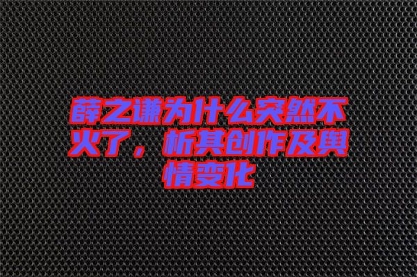 薛之謙為什么突然不火了,析其創(chuàng)作及輿情變化