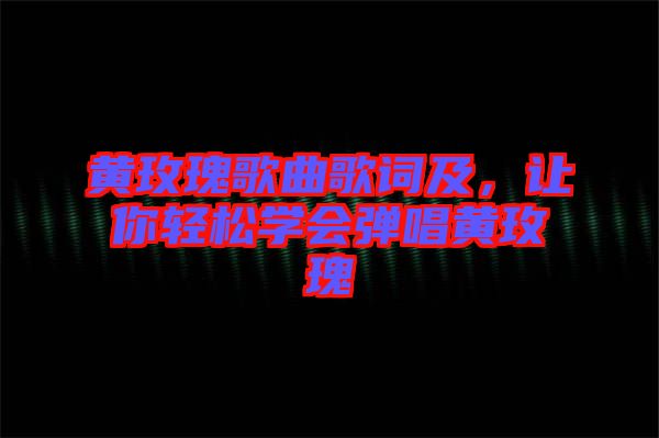 黃玫瑰歌曲歌詞及,讓你輕松學(xué)會(huì)彈唱黃玫瑰