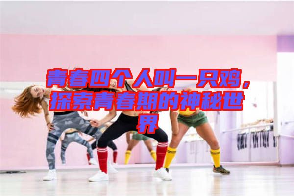 青春四個人叫一只雞，探索青春期的神秘世界