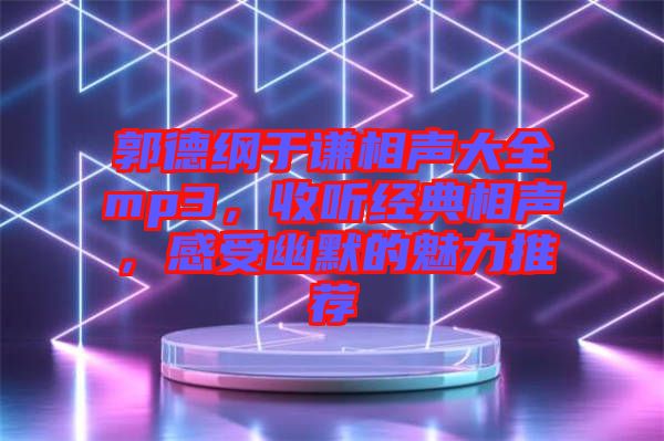 郭德綱于謙相聲大全mp3,收聽經(jīng)典相聲,感受幽默的魅力推薦