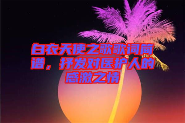 白衣天使之歌歌詞簡(jiǎn)譜,抒發(fā)對(duì)醫(yī)護(hù)人的感激之情