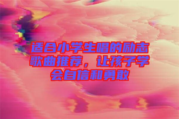 適合小學生唱的勵志歌曲推薦，讓孩子學會自信和勇敢