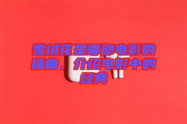 雪絨花是哪部電影的插曲,介紹電影中的經(jīng)典