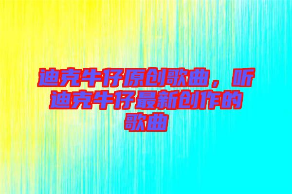 迪克牛仔原創(chuàng)歌曲,聽(tīng)迪克牛仔最新創(chuàng)作的歌曲
